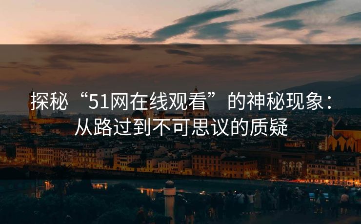 探秘“51网在线观看”的神秘现象：从路过到不可思议的质疑