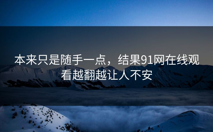 本来只是随手一点，结果91网在线观看越翻越让人不安