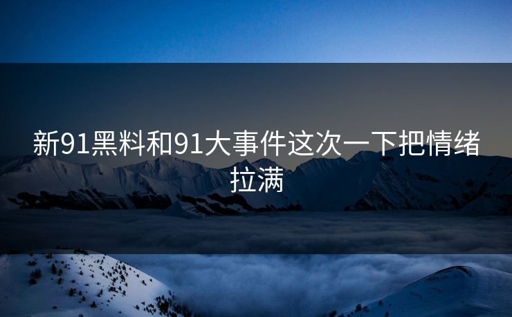 新91黑料和91大事件这次一下把情绪拉满