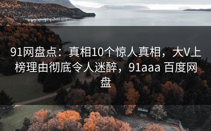 详细阅读:91网盘点:真相10个惊人真相,大V上榜理由彻底令人迷醉,91aaa 百度网盘 91网盘点:真相10个惊人真相,大V上榜理由彻底令人迷醉,91aaa 百度网盘