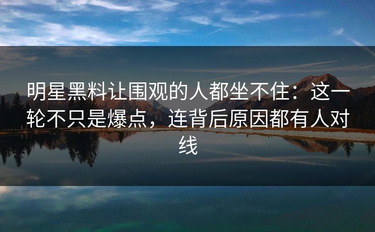 详细阅读:明星黑料让围观的人都坐不住:这一轮不只是爆点,连背后原因都有人对线 明星黑料让围观的人都坐不住:这一轮不只是爆点,连背后原因都有人对线