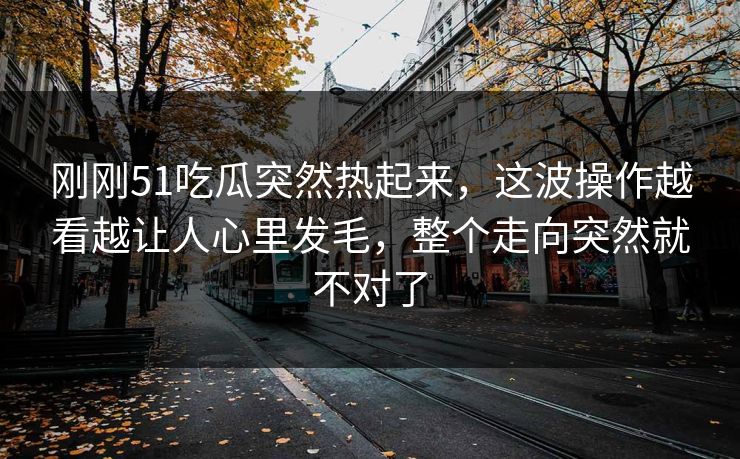 详细阅读:刚刚51吃瓜突然热起来,这波操作越看越让人心里发毛,整个走向突然就不对了 刚刚51吃瓜突然热起来,这波操作越看越让人心里发毛,整个走向突然就不对了